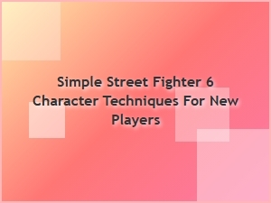 Simple Street Fighter 6 Character Techniques for New Players